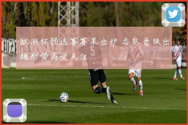 欧洲杯预选赛赛果出炉 各队晋级出线形势再受关注