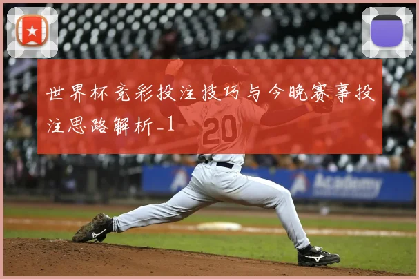 世界杯竞彩投注技巧与今晚赛事投注思路解析_1