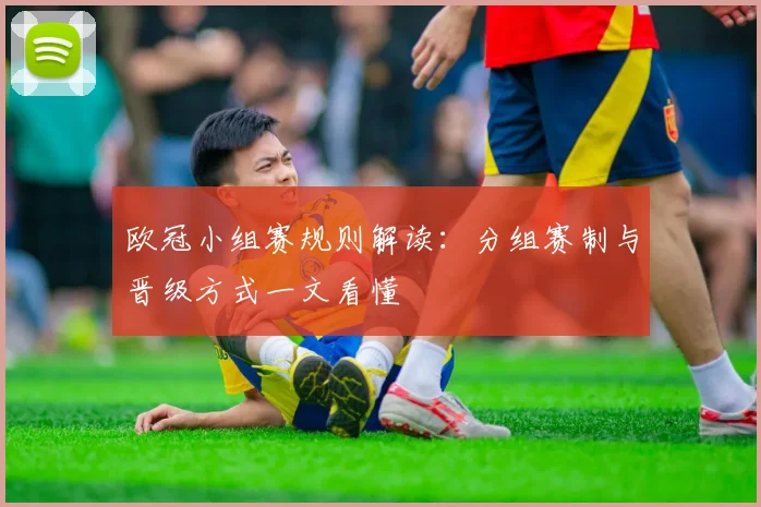 欧冠小组赛规则解读:分组赛制与晋级方式一文看懂