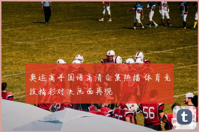奥运高手国语高清合集热播 体育竞技精彩对决画面再现
