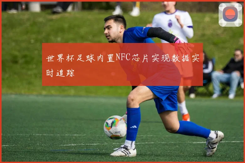 世界杯足球内置NFC芯片实现数据实时追踪