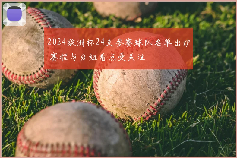 2024欧洲杯24支参赛球队名单出炉 赛程与分组看点受关注