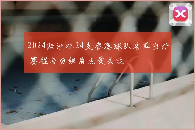 2024欧洲杯24支参赛球队名单出炉 赛程与分组看点受关注