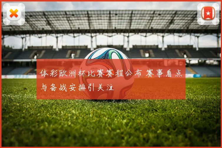 体彩欧洲杯比赛赛程公布 赛事看点与备战安排引关注