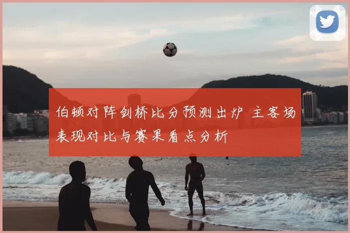 伯顿对阵剑桥比分预测出炉 主客场表现对比与赛果看点分析