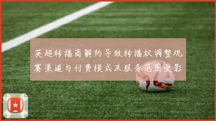 英超转播商解约导致转播权调整观赛渠道与付费模式及服务范围受影响