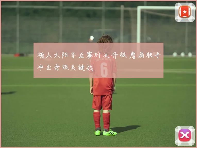 湖人太阳季后赛对决升级 詹眉联手冲击晋级关键战