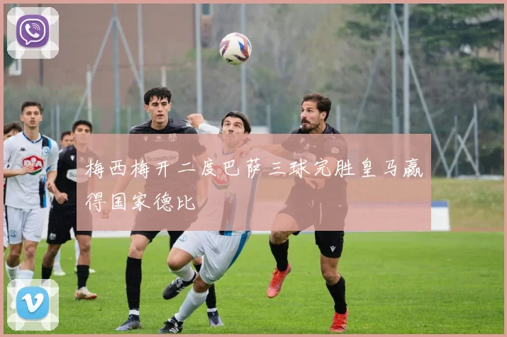 梅西梅开二度巴萨三球完胜皇马赢得国家德比