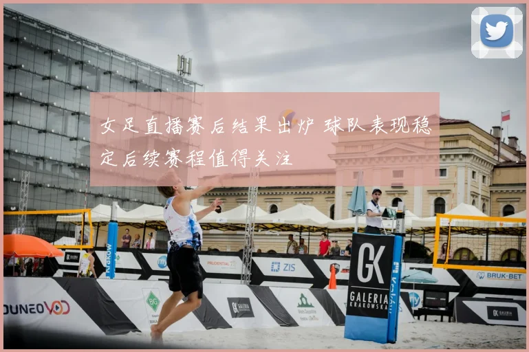 女足直播赛后结果出炉 球队表现稳定后续赛程值得关注