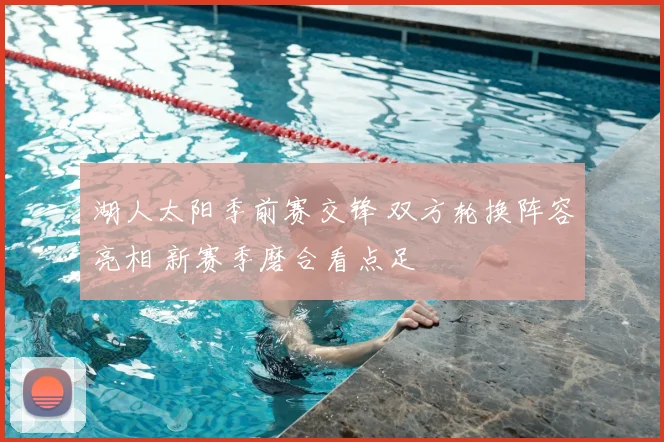 湖人太阳季前赛交锋 双方轮换阵容亮相 新赛季磨合看点足