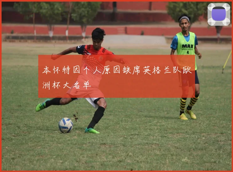 本怀特因个人原因缺席英格兰队欧洲杯大名单