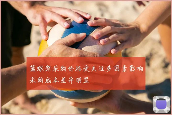 篮球架采购价格受关注多因素影响采购成本差异明显