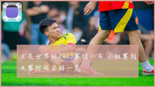 女足世界杯2023赛程公布 小组赛到决赛时间安排一览