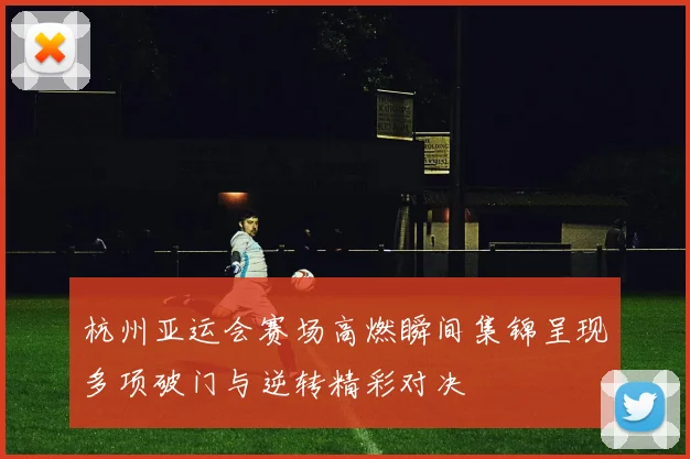 杭州亚运会赛场高燃瞬间集锦呈现多项破门与逆转精彩对决