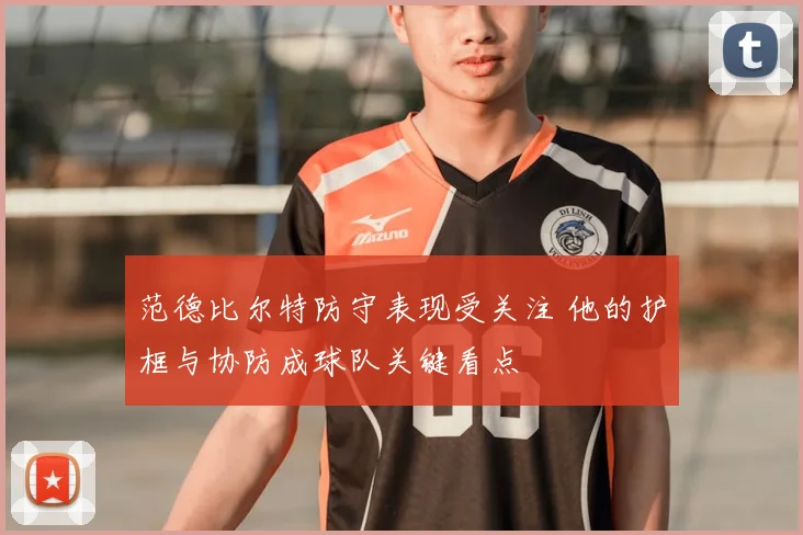 范德比尔特防守表现受关注 他的护框与协防成球队关键看点
