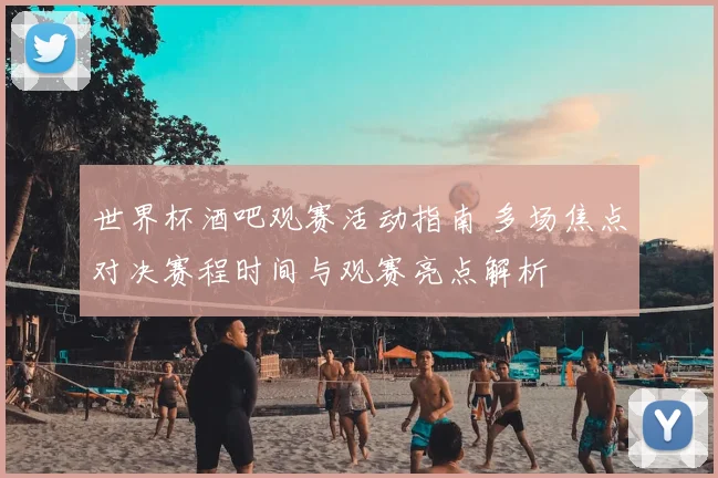 世界杯酒吧观赛活动指南 多场焦点对决赛程时间与观赛亮点解析