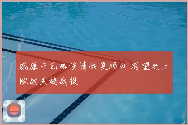 威廉卡瓦略伤情恢复顺利 有望赶上欧战关键战役