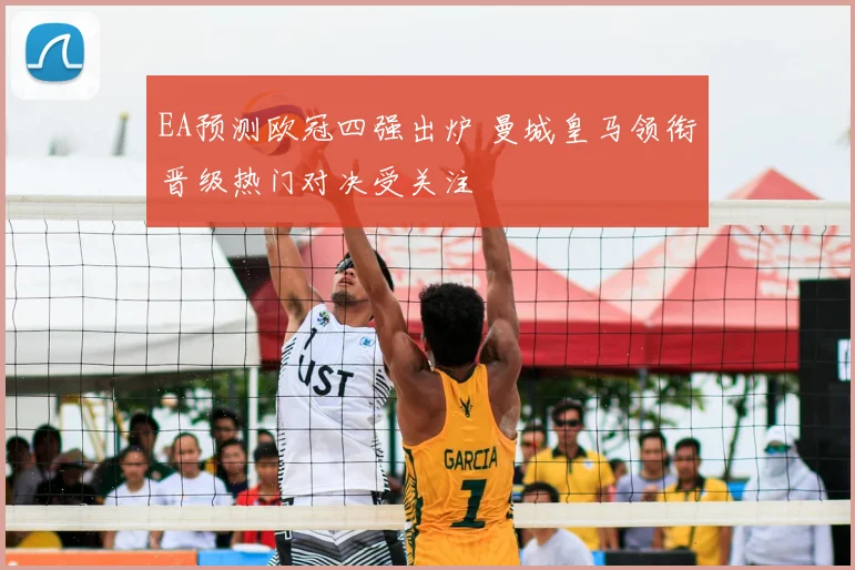 EA预测欧冠四强出炉 曼城皇马领衔晋级热门对决受关注