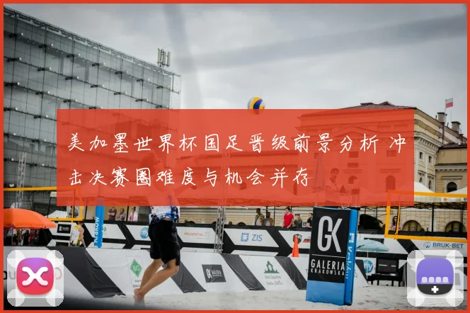 美加墨世界杯国足晋级前景分析 冲击决赛圈难度与机会并存