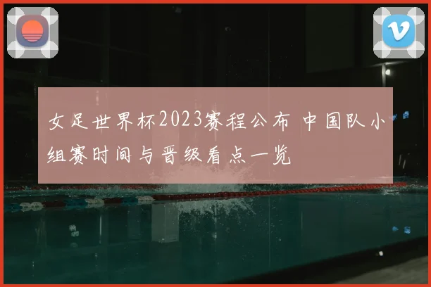 女足世界杯2023赛程公布 中国队小组赛时间与晋级看点一览