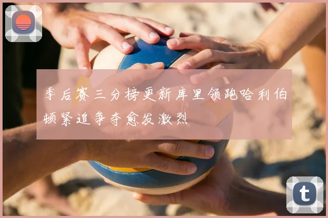 季后赛三分榜更新库里领跑哈利伯顿紧追争夺愈发激烈