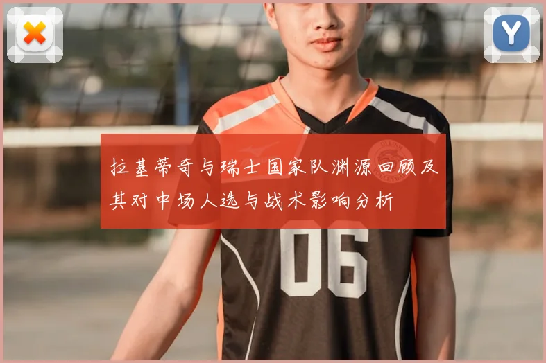 拉基蒂奇与瑞士国家队渊源回顾及其对中场人选与战术影响分析