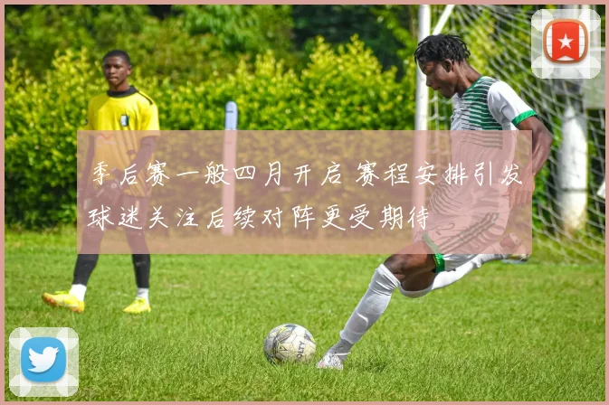 季后赛一般四月开启 赛程安排引发球迷关注后续对阵更受期待