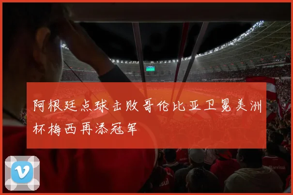 阿根廷点球击败哥伦比亚卫冕美洲杯梅西再添冠军