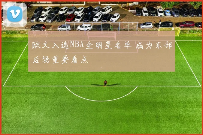 欧文入选NBA全明星名单 成为东部后场重要看点