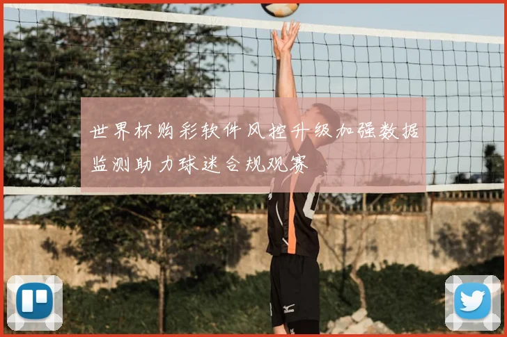 世界杯购彩软件风控升级加强数据监测助力球迷合规观赛