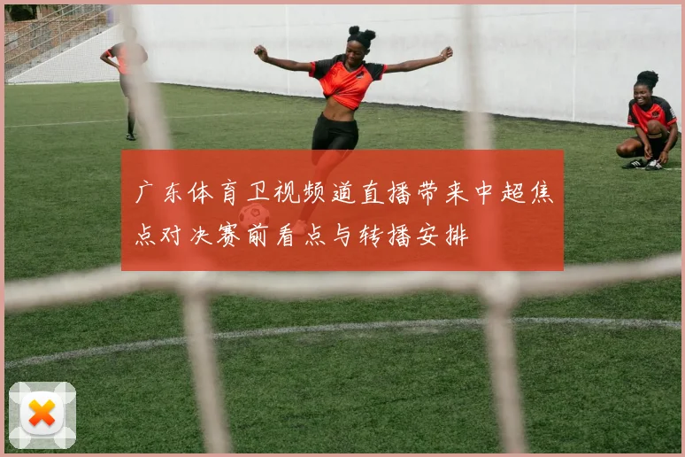 广东体育卫视频道直播带来中超焦点对决赛前看点与转播安排
