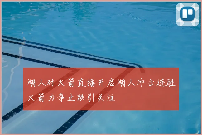 湖人对火箭直播开启湖人冲击连胜火箭力争止跌引关注