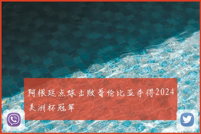 阿根廷点球击败哥伦比亚夺得2024美洲杯冠军