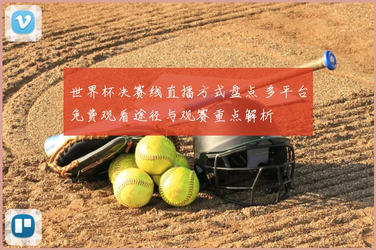 世界杯决赛线直播方式盘点 多平台免费观看途径与观赛重点解析