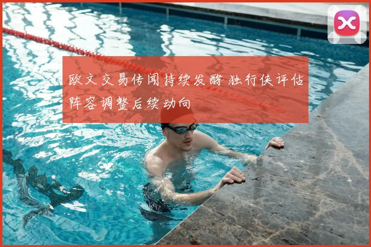 欧文交易传闻持续发酵 独行侠评估阵容调整后续动向