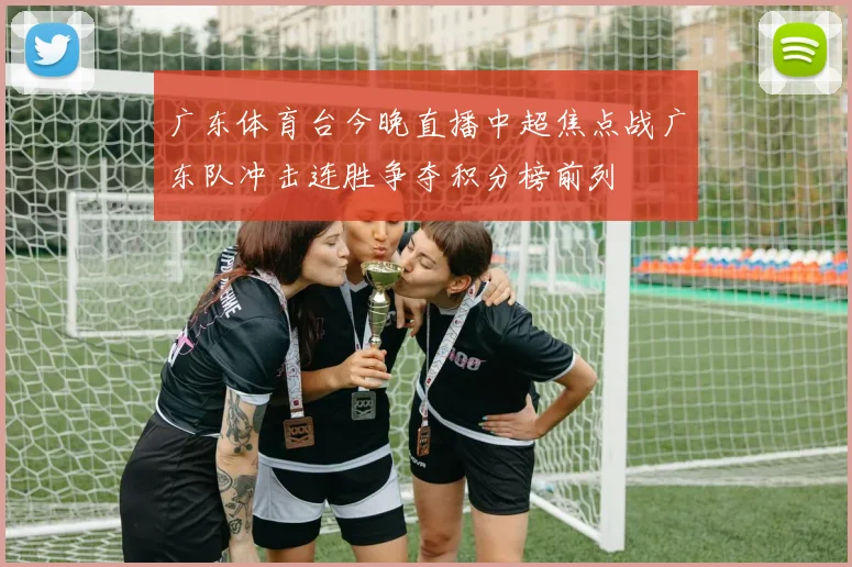 广东体育台今晚直播中超焦点战广东队冲击连胜争夺积分榜前列