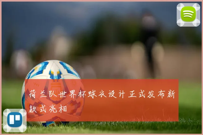 荷兰队世界杯球衣设计正式发布新款式亮相