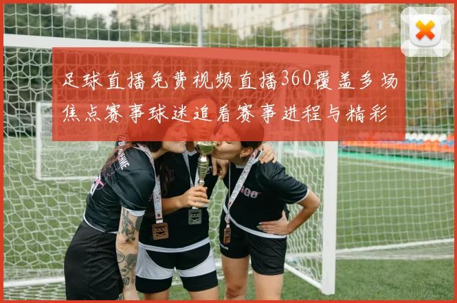 足球直播免费视频直播360覆盖多场焦点赛事球迷追看赛事进程与精彩回放