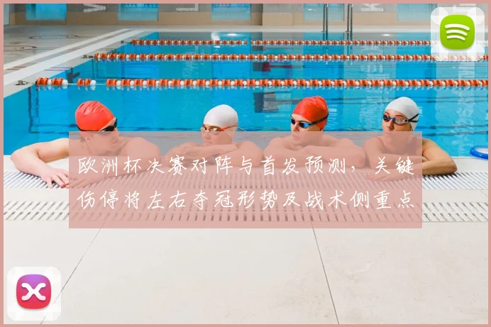 欧洲杯决赛对阵与首发预测,关键伤停将左右夺冠形势及战术侧重点分析