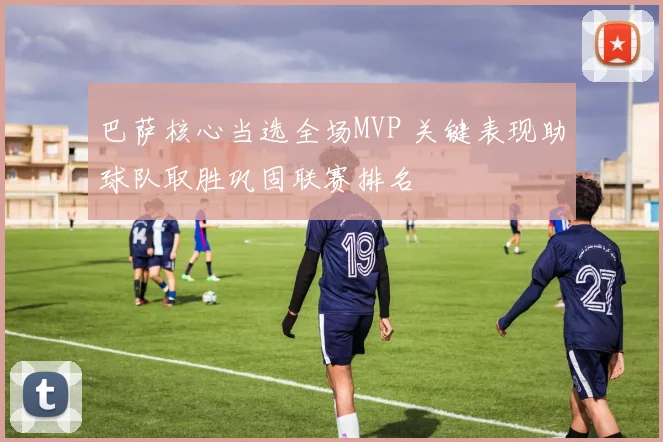 巴萨核心当选全场MVP 关键表现助球队取胜巩固联赛排名