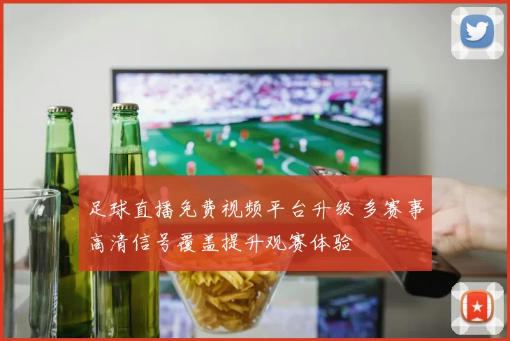 足球直播免费视频平台升级 多赛事高清信号覆盖提升观赛体验
