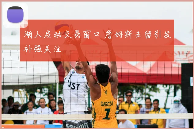 湖人启动交易窗口 詹姆斯去留引发补强关注