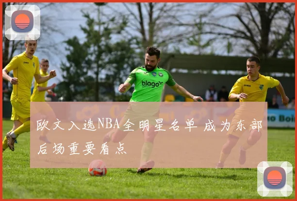 欧文入选NBA全明星名单 成为东部后场重要看点