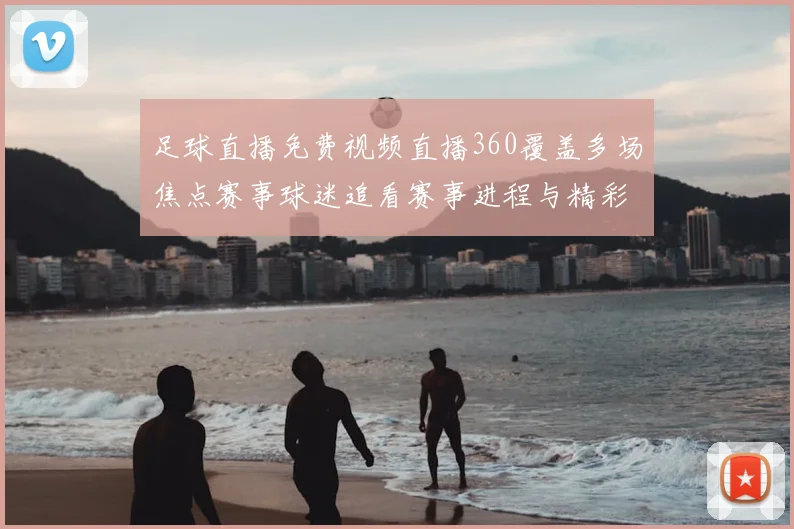 足球直播免费视频直播360覆盖多场焦点赛事球迷追看赛事进程与精彩回放