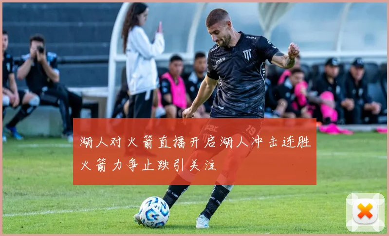 湖人对火箭直播开启湖人冲击连胜火箭力争止跌引关注