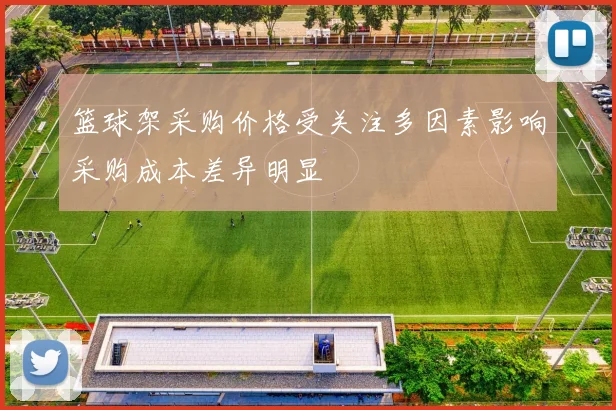 篮球架采购价格受关注多因素影响采购成本差异明显