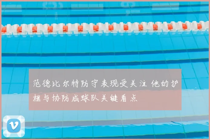 范德比尔特防守表现受关注 他的护框与协防成球队关键看点