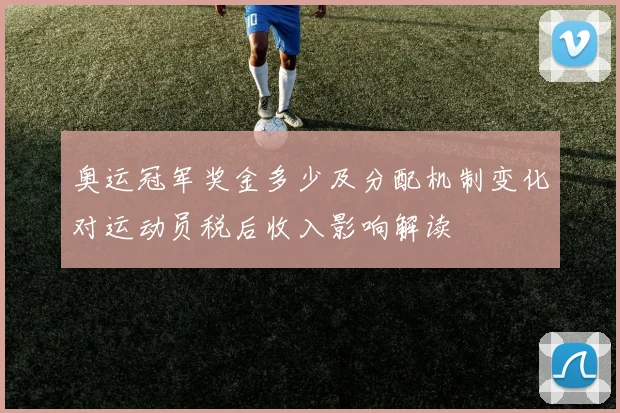 奥运冠军奖金多少及分配机制变化对运动员税后收入影响解读