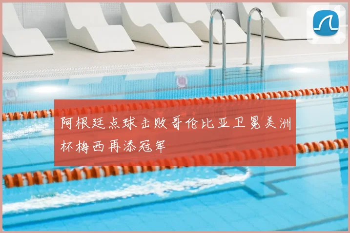 阿根廷点球击败哥伦比亚卫冕美洲杯梅西再添冠军