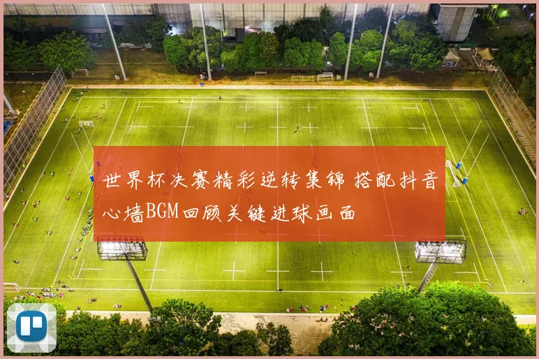 世界杯决赛精彩逆转集锦 搭配抖音心墙BGM回顾关键进球画面